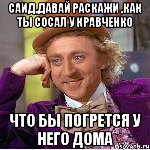 саид,давай раскажи ,как ты сосал у кравченко что бы погрется у него дома, Мем Ну давай расскажи (Вилли Вонка)