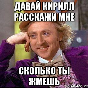 давай кирилл расскажи мне сколько ты жмешь, Мем Ну давай расскажи (Вилли Вонка)