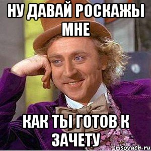 ну давай роскажы мне как ты готов к зачету, Мем Ну давай расскажи (Вилли Вонка)