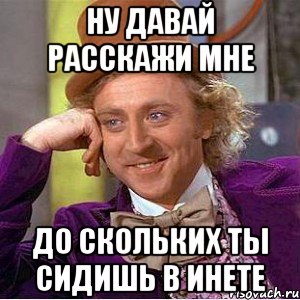 ну давай расскажи мне до скольких ты сидишь в инете, Мем Ну давай расскажи (Вилли Вонка)