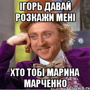 ігорь давай розкажи мені хто тобі марина марченко, Мем Ну давай расскажи (Вилли Вонка)