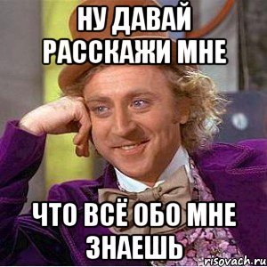 ну давай расскажи мне что всё обо мне знаешь, Мем Ну давай расскажи (Вилли Вонка)