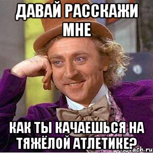 давай расскажи мне как ты качаешься на тяжёлой атлетике?, Мем Ну давай расскажи (Вилли Вонка)