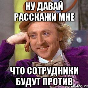 ну давай расскажи мне что сотрудники будут против, Мем Ну давай расскажи (Вилли Вонка)