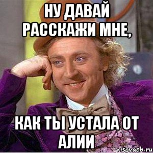 ну давай расскажи мне, как ты устала от алии, Мем Ну давай расскажи (Вилли Вонка)