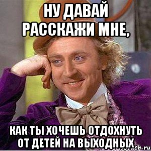 ну давай расскажи мне, как ты хочешь отдохнуть от детей на выходных, Мем Ну давай расскажи (Вилли Вонка)