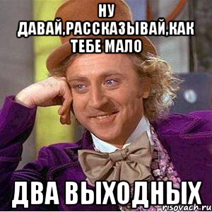 ну давай,рассказывай,как тебе мало два выходных, Мем Ну давай расскажи (Вилли Вонка)