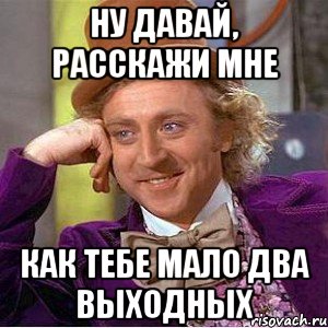 ну давай, расскажи мне как тебе мало два выходных, Мем Ну давай расскажи (Вилли Вонка)