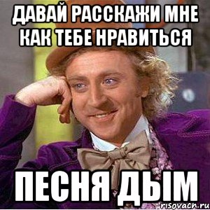 давай расскажи мне как тебе нравиться песня дым, Мем Ну давай расскажи (Вилли Вонка)