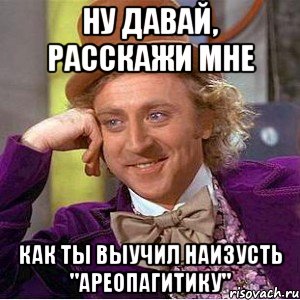 ну давай, расскажи мне как ты выучил наизусть "ареопагитику", Мем Ну давай расскажи (Вилли Вонка)