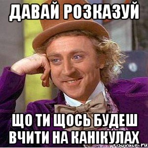 давай розказуй що ти щось будеш вчити на канікулах, Мем Ну давай расскажи (Вилли Вонка)