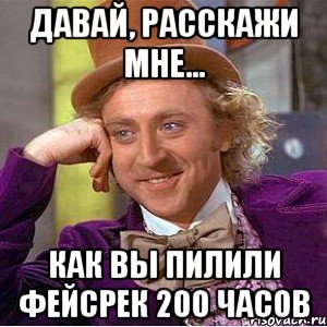 давай, расскажи мне... как вы пилили фейсрек 200 часов, Мем Ну давай расскажи (Вилли Вонка)