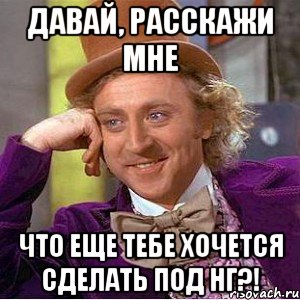 давай, расскажи мне что еще тебе хочется сделать под нг?!, Мем Ну давай расскажи (Вилли Вонка)