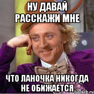 ну давай расскажи мне что ланочка никогда не обижается, Мем Ну давай расскажи (Вилли Вонка)