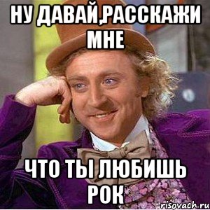 ну давай,расскажи мне что ты любишь рок, Мем Ну давай расскажи (Вилли Вонка)