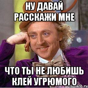 ну давай расскажи мне что ты не любишь клей угрюмого, Мем Ну давай расскажи (Вилли Вонка)