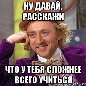 ну давай, расскажи что у тебя сложнее всего учиться, Мем Ну давай расскажи (Вилли Вонка)