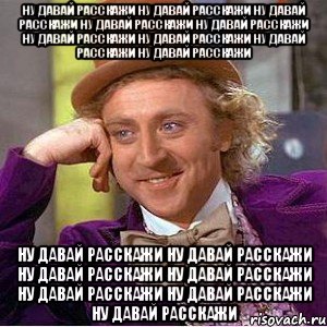 ну давай расскажи ну давай расскажи ну давай расскажи ну давай расскажи ну давай расскажи ну давай расскажи ну давай расскажи ну давай расскажи ну давай расскажи ну давай расскажи ну давай расскажи ну давай расскажи ну давай расскажи ну давай расскажи ну давай расскажи ну давай расскажи, Мем Ну давай расскажи (Вилли Вонка)