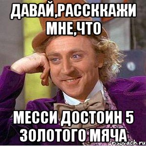 давай,рассккажи мне,что месси достоин 5 золотого мяча, Мем Ну давай расскажи (Вилли Вонка)