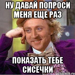 ну давай попроси меня еще раз показать тебе сисечки, Мем Ну давай расскажи (Вилли Вонка)