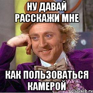 ну давай расскажи мне как пользоваться камерой, Мем Ну давай расскажи (Вилли Вонка)