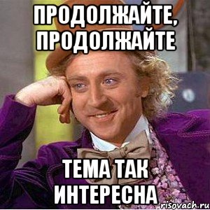 продолжайте, продолжайте тема так интересна, Мем Ну давай расскажи (Вилли Вонка)