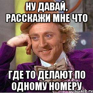 ну давай, расскажи мне что где то делают по одному номеру, Мем Ну давай расскажи (Вилли Вонка)