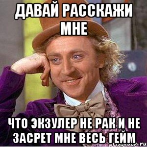 давай расскажи мне что экзулер не рак и не засрет мне весь гейм, Мем Ну давай расскажи (Вилли Вонка)