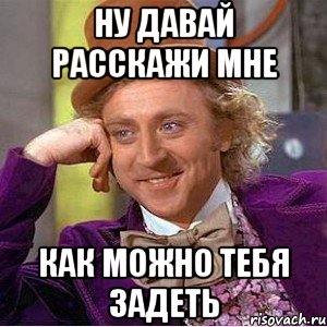 ну давай расскажи мне как можно тебя задеть, Мем Ну давай расскажи (Вилли Вонка)