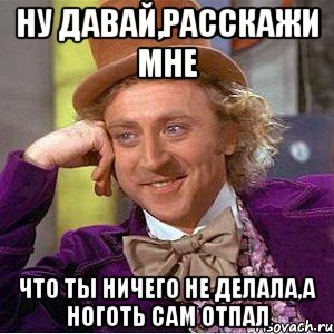 ну давай,расскажи мне что ты ничего не делала,а ноготь сам отпал, Мем Ну давай расскажи (Вилли Вонка)