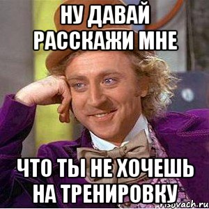 ну давай расскажи мне что ты не хочешь на тренировку, Мем Ну давай расскажи (Вилли Вонка)