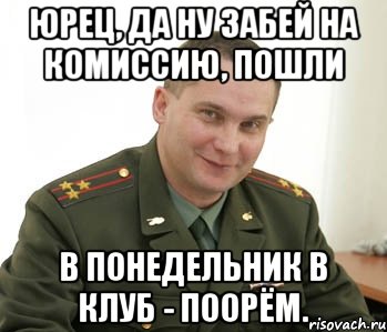 юрец, да ну забей на комиссию, пошли в понедельник в клуб - поорём., Мем Военком (полковник)