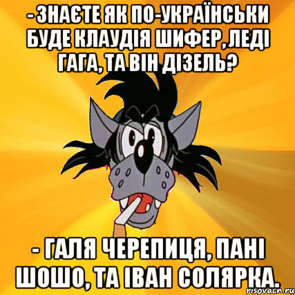 - знаєте як по-українськи буде клаудія шифер, леді гага, та він дізель? - галя черепиця, пані шошо, та іван солярка., Мем Волк