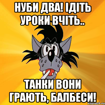 нуби два! ідіть уроки вчіть.. танки вони грають, балбеси!, Мем Волк