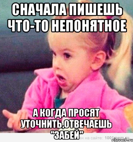 сначала пишешь что-то непонятное а когда просят уточнить,отвечаешь "забей", Мем  Ты говоришь (девочка возмущается)