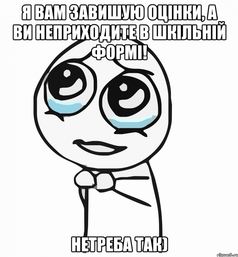 я вам завишую оцінки, а ви неприходите в шкільній формі! нетреба так), Мем  ну пожалуйста (please)