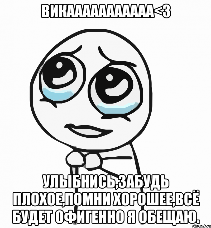 викааааааааааа<3 улыбнись,забудь плохое,помни хорошее,всё будет офигенно я обещаю.