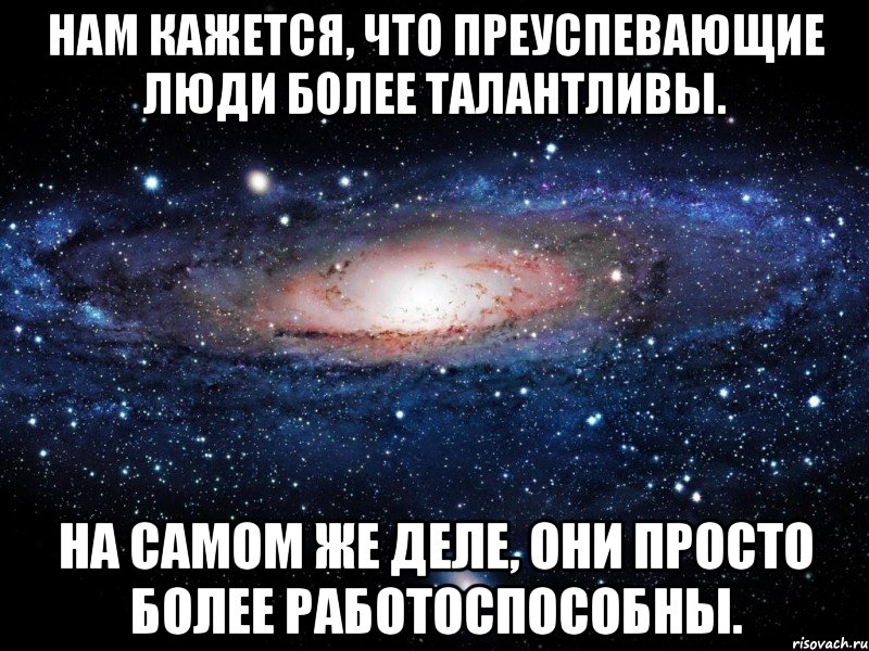 нам кажется, что преуспевающие люди более талантливы. на самом же деле, они просто более работоспособны., Мем Вселенная