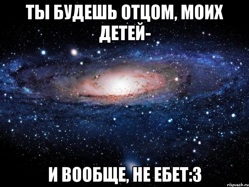 ты будешь отцом, моих детей- и вообще, не ебет:3, Мем Вселенная