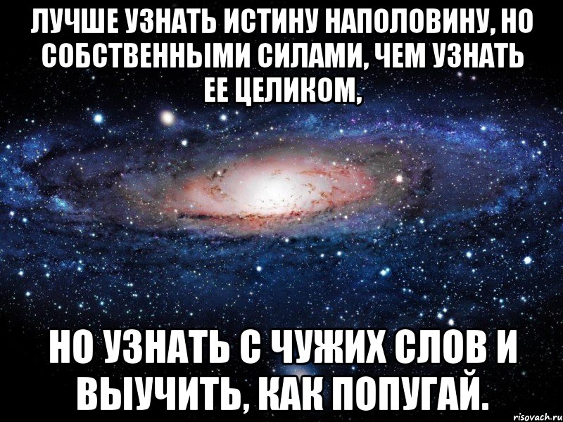 лучше узнать истину наполовину, но собственными силами, чем узнать ее целиком, но узнать с чужих слов и выучить, как попугай., Мем Вселенная