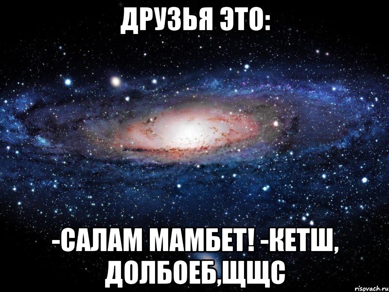 друзья это: -салам мамбет! -кетш, долбоеб,щщс, Мем Вселенная