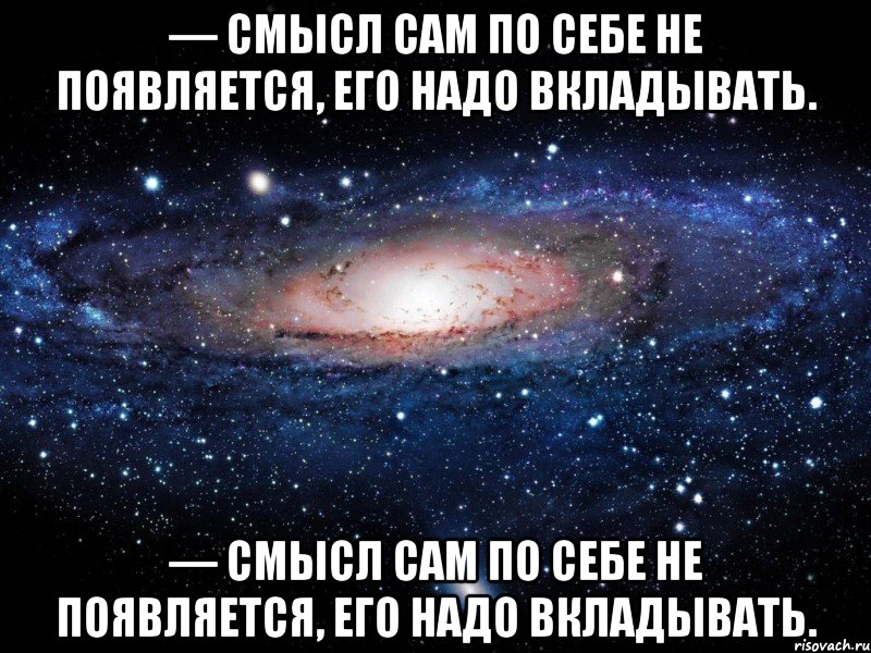 — смысл сам по себе не появляется, его надо вкладывать. — смысл сам по себе не появляется, его надо вкладывать., Мем Вселенная