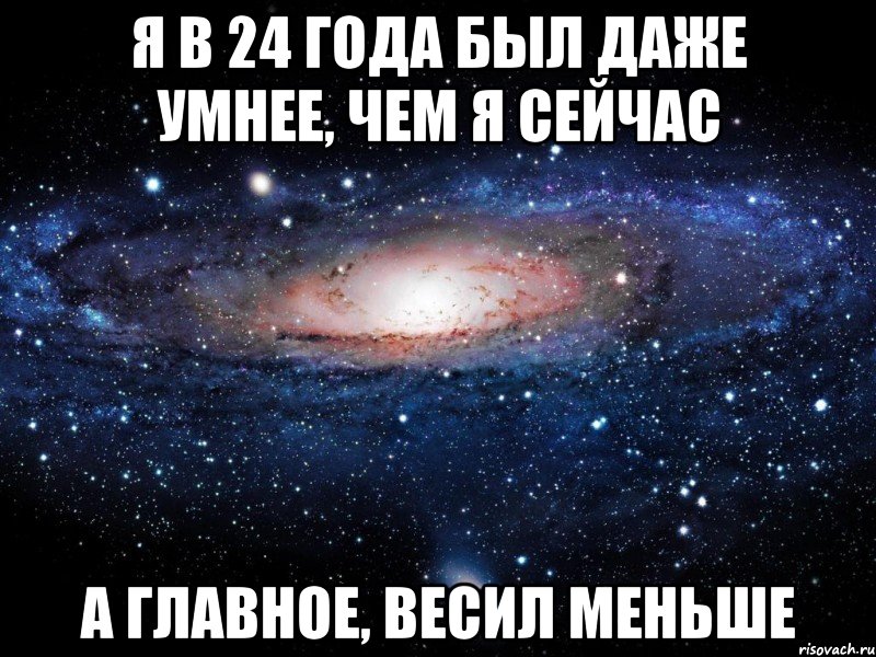 я в 24 года был даже умнее, чем я сейчас а главное, весил меньше, Мем Вселенная