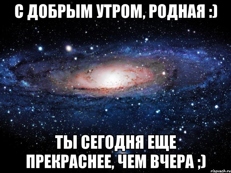 с добрым утром, родная :) ты сегодня еще прекраснее, чем вчера ;), Мем Вселенная