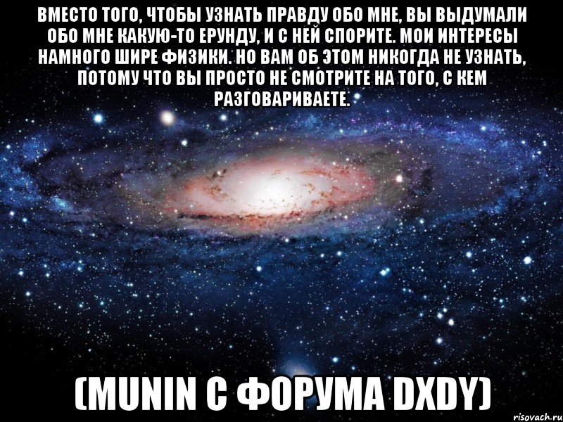 вместо того, чтобы узнать правду обо мне, вы выдумали обо мне какую-то ерунду, и с ней спорите. мои интересы намного шире физики. но вам об этом никогда не узнать, потому что вы просто не смотрите на того, с кем разговариваете. (munin с форума dxdy), Мем Вселенная