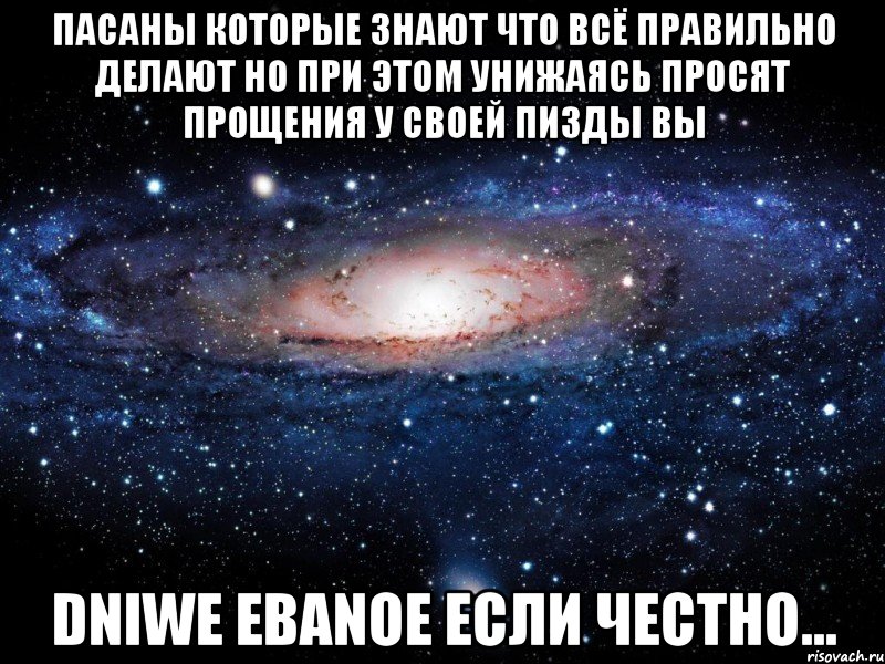 пасаны которые знают что всё правильно делают но при этом унижаясь просят прощения у своей пизды вы dniwe ebanoe если честно..., Мем Вселенная