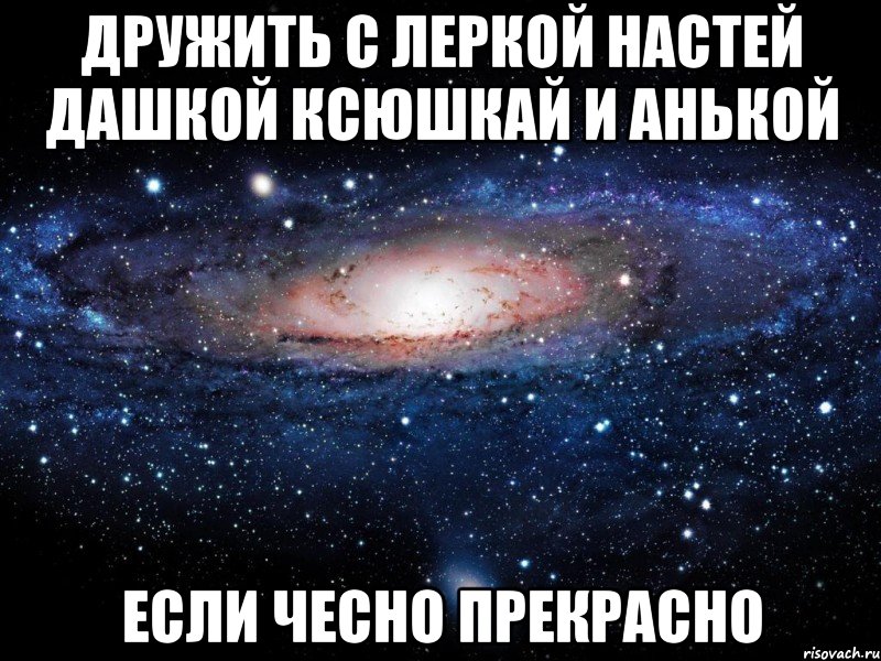 дружить с леркой настей дашкой ксюшкай и анькой если чесно прекрасно, Мем Вселенная