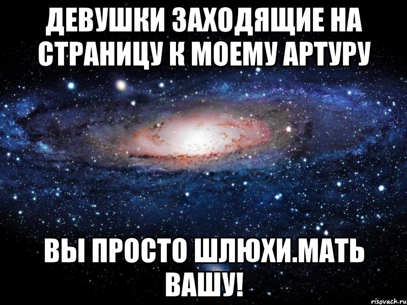 девушки заходящие на страницу к моему артуру вы просто шлюхи.мать вашу!, Мем Вселенная