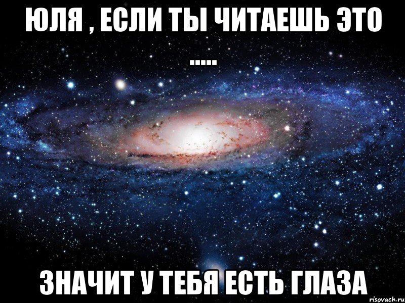 юля , если ты читаешь это ..... значит у тебя есть глаза, Мем Вселенная