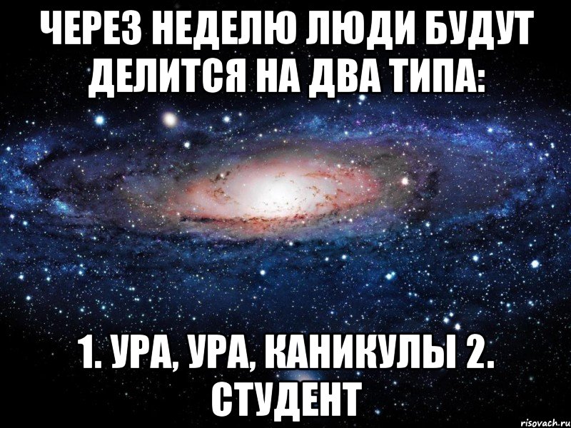 через неделю люди будут делится на два типа: 1. ура, ура, каникулы 2. студент, Мем Вселенная